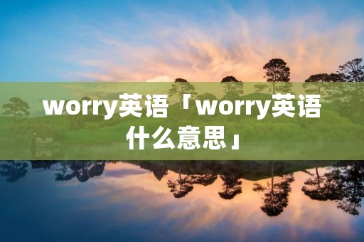 worry英语「worry英语什么意思」