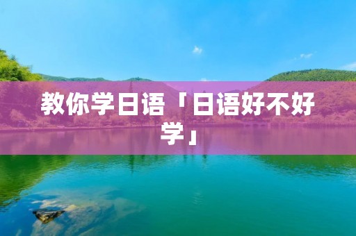 教你学日语「日语好不好学」