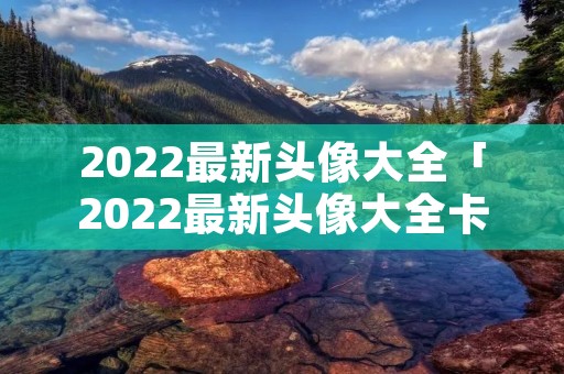2022最新头像大全「2022最新头像大全卡通」 2022最新头像大全「2022最新头像大全卡通」