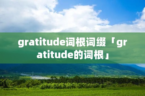 gratitude词根词缀「gratitude的词根」 gratitude词根词缀「gratitude的词根」