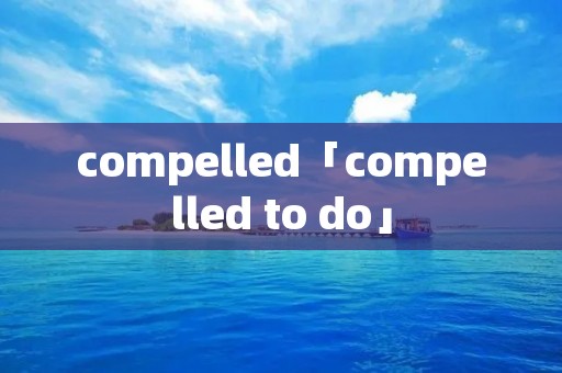 compelled「compelled to do」 compelled「compelled to do」
