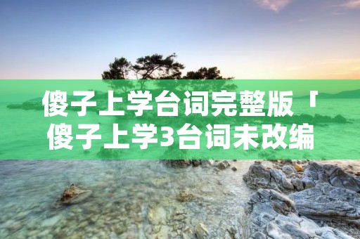 傻子上学台词完整版「傻子上学3台词未改编」