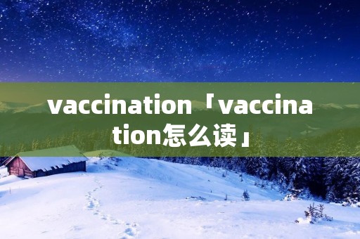 vaccination「vaccination怎么读」