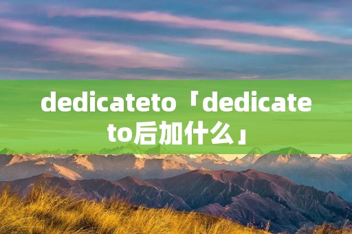 dedicateto「dedicateto后加什么」