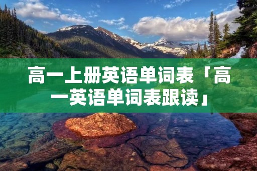 高一上册英语单词表「高一英语单词表跟读」 高一上册英语单词表「高一英语单词表跟读」
