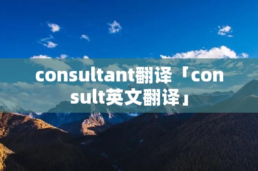 consultant翻译「consult英文翻译」 consultant翻译「consult英文翻译」