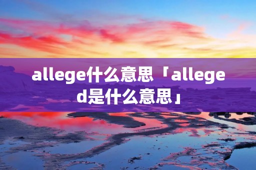 allege什么意思「alleged是什么意思」