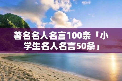 著名名人名言100条「小学生名人名言50条」