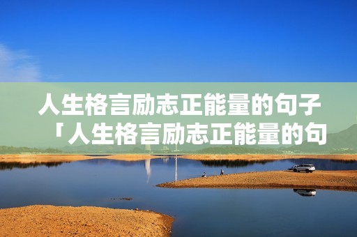 人生格言励志正能量的句子「人生格言励志正能量的句子图片」