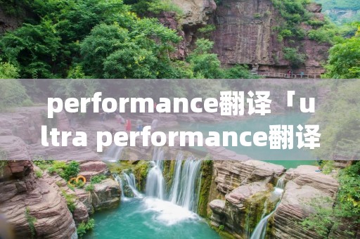 performance翻译「ultra performance翻译」