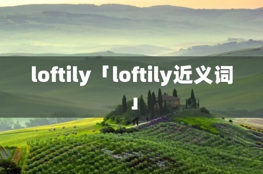 loftily「loftily近义词」