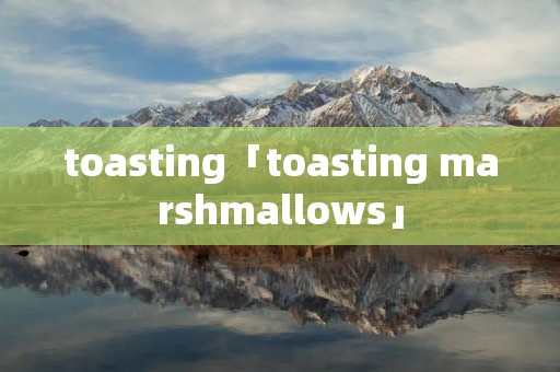 toasting「toasting marshmallows」