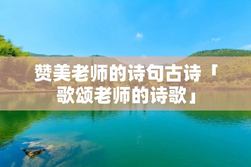 赞美老师的诗句古诗「歌颂老师的诗歌」