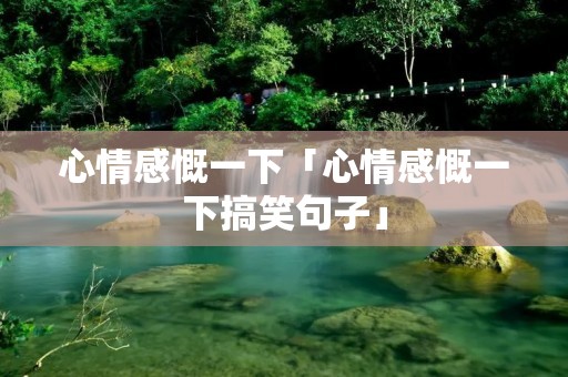 心情感慨一下「心情感慨一下搞笑句子」 心情感慨一下「心情感慨一下搞笑句子」