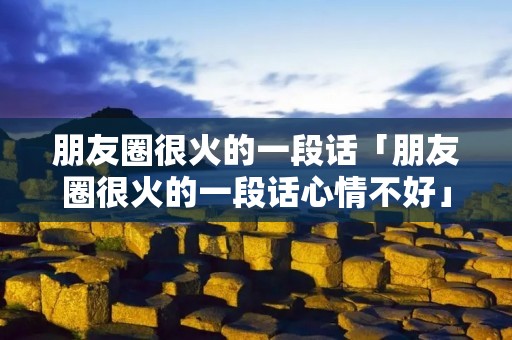朋友圈很火的一段话「朋友圈很火的一段话心情不好」 朋友圈很火的一段话「朋友圈很火的一段话心情不好」