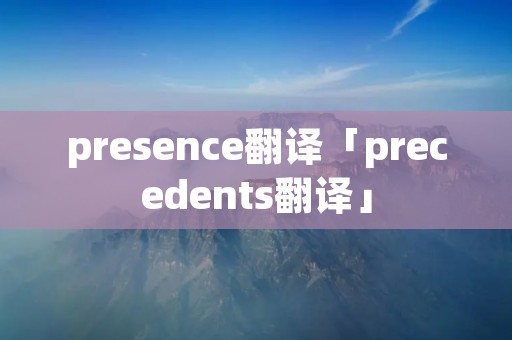 presence翻译「precedents翻译」 presence翻译「precedents翻译」