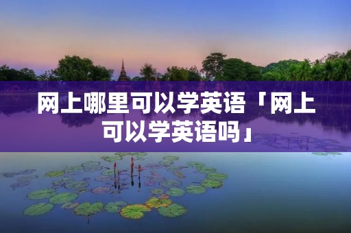 网上哪里可以学英语「网上可以学英语吗」