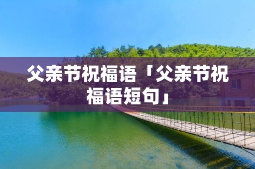 父亲节祝福语「父亲节祝福语短句」