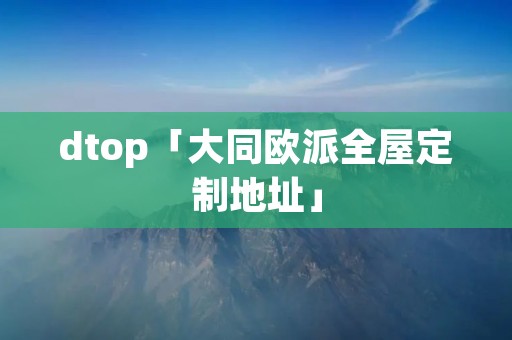 dtop「大同欧派全屋定制地址」