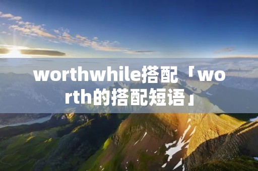 worthwhile搭配「worth的搭配短语」