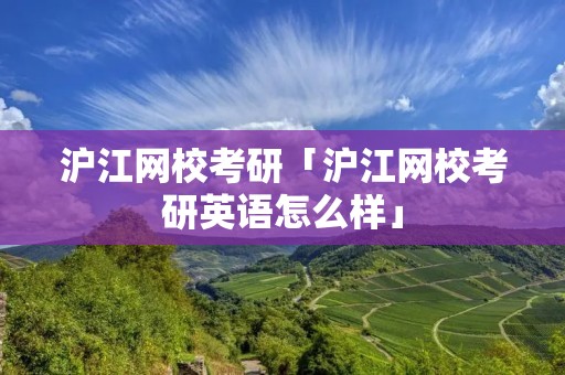 沪江网校考研「沪江网校考研英语怎么样」 沪江网校考研「沪江网校考研英语怎么样」