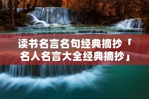 读书名言名句经典摘抄「名人名言大全经典摘抄」
