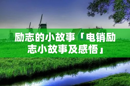 励志的小故事「电销励志小故事及感悟」 励志的小故事「电销励志小故事及感悟」