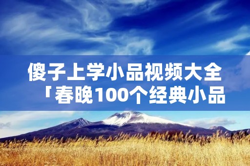 傻子上学小品视频大全「春晚100个经典小品」
