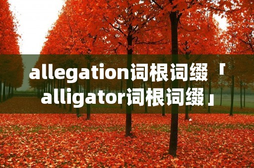 allegation词根词缀「alligator词根词缀」 allegation词根词缀「alligator词根词缀」