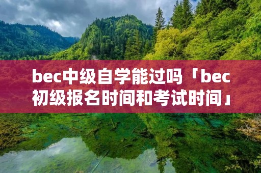 bec中级自学能过吗「bec初级报名时间和考试时间」 bec中级自学能过吗「bec初级报名时间和考试时间」