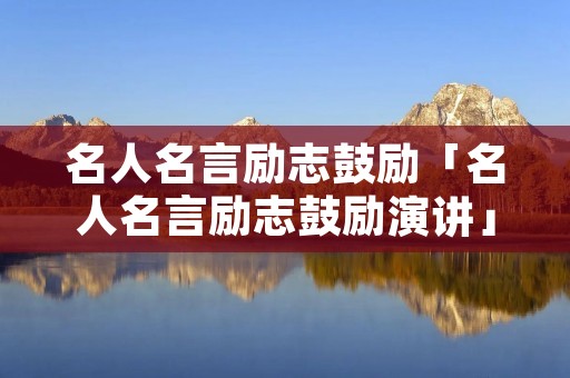 名人名言励志鼓励「名人名言励志鼓励演讲」