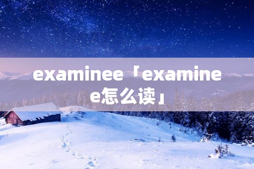 examinee「examinee怎么读」 examinee「examinee怎么读」
