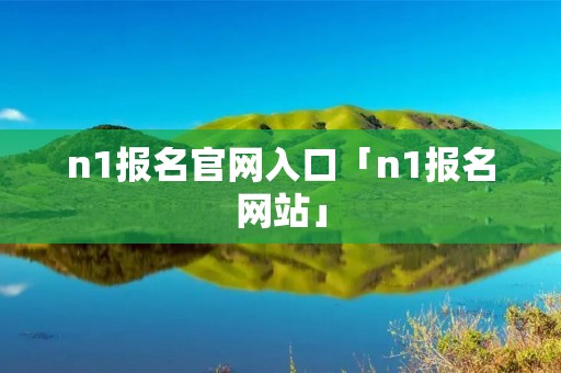 n1报名官网入口「n1报名网站」