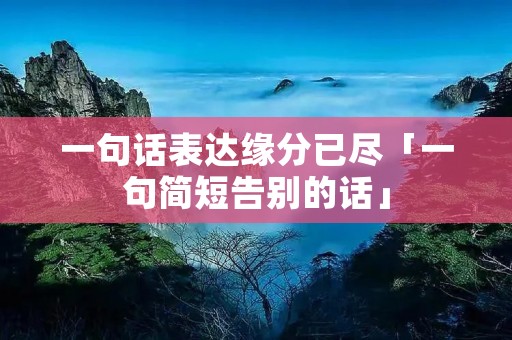 一句话表达缘分已尽「一句简短告别的话」 一句话表达缘分已尽「一句简短告别的话」