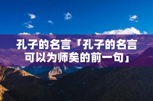 孔子的名言「孔子的名言可以为师矣的前一句」