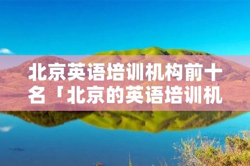 北京英语培训机构前十名「北京的英语培训机构名单」