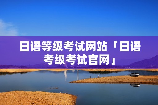日语等级考试网站「日语考级考试官网」