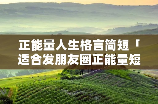 正能量人生格言简短「适合发朋友圈正能量短句」
