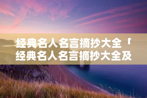 经典名人名言摘抄大全「经典名人名言摘抄大全及感悟」
