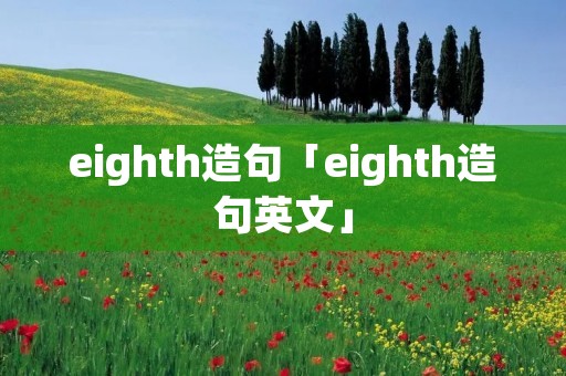 eighth造句「eighth造句英文」 eighth造句「eighth造句英文」