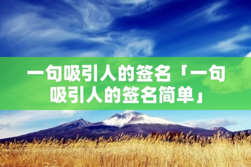 一句吸引人的签名「一句吸引人的签名简单」 一句吸引人的签名「一句吸引人的签名简单」