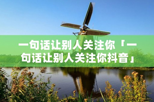 一句话让别人关注你「一句话让别人关注你抖音」 一句话让别人关注你「一句话让别人关注你抖音」