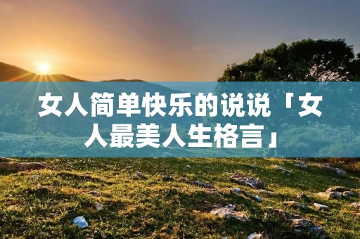 女人简单快乐的说说「女人最美人生格言」 女人简单快乐的说说「女人最美人生格言」