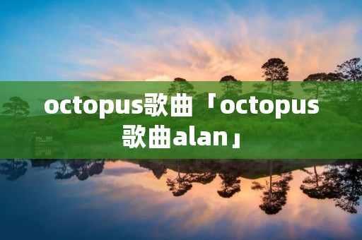 octopus歌曲「octopus歌曲alan」