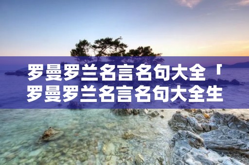 罗曼罗兰名言名句大全「罗曼罗兰名言名句大全生活不缺少美」