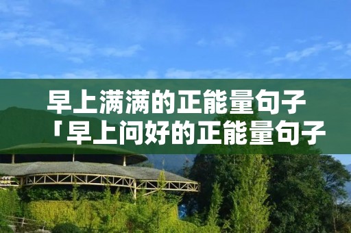 早上满满的正能量句子「早上问好的正能量句子」 早上满满的正能量句子「早上问好的正能量句子」