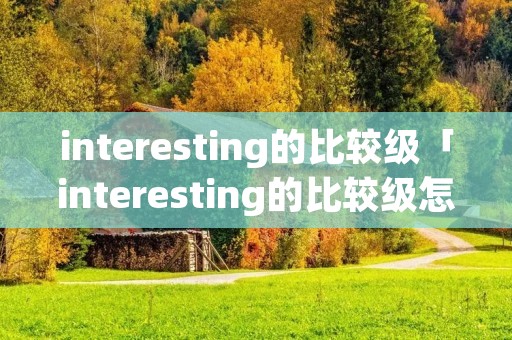 interesting的比较级「interesting的比较级怎么写」