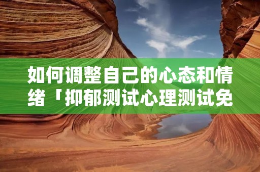 如何调整自己的心态和情绪「抑郁测试心理测试免费版」