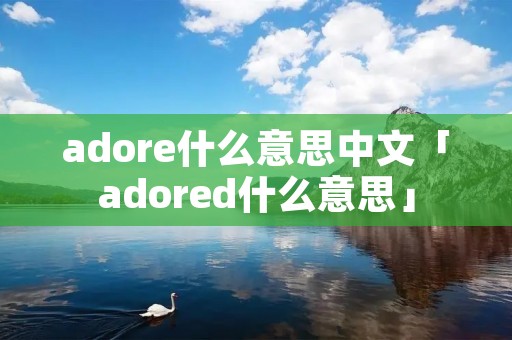 adore什么意思中文「adored什么意思」 adore什么意思中文「adored什么意思」