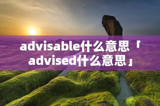 advisable什么意思「advised什么意思」
